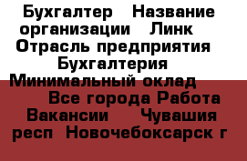 Бухгалтер › Название организации ­ Линк-1 › Отрасль предприятия ­ Бухгалтерия › Минимальный оклад ­ 40 000 - Все города Работа » Вакансии   . Чувашия респ.,Новочебоксарск г.